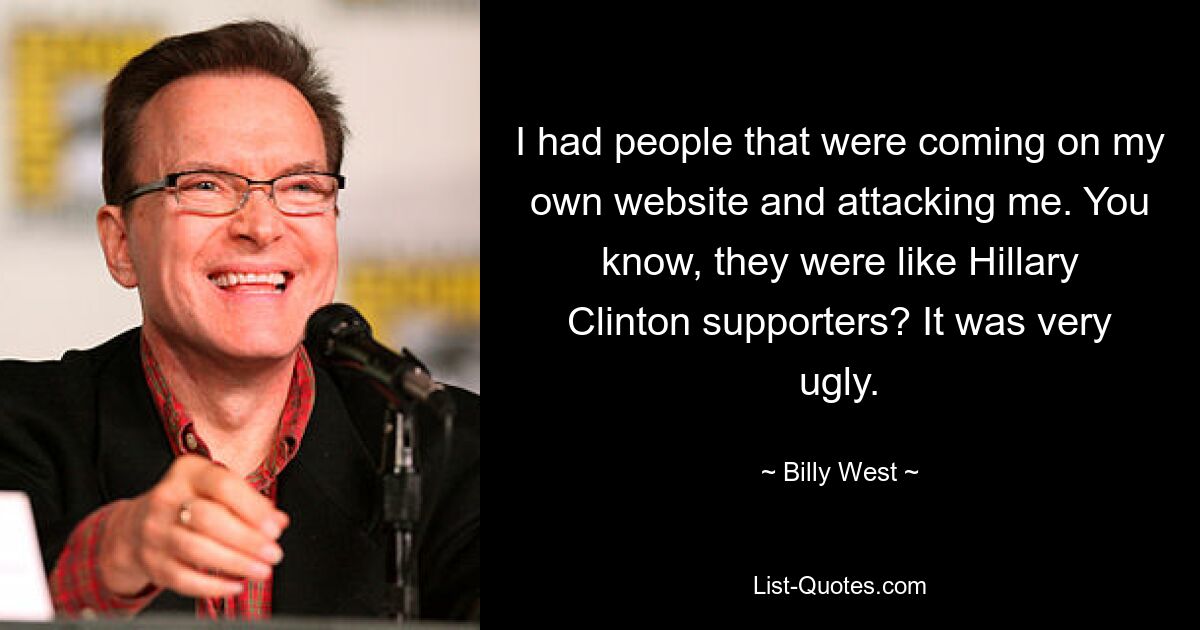 I had people that were coming on my own website and attacking me. You know, they were like Hillary Clinton supporters? It was very ugly. — © Billy West