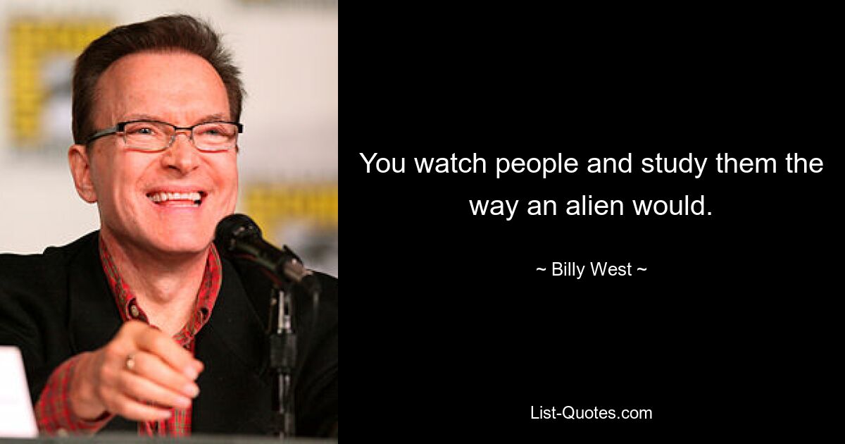 You watch people and study them the way an alien would. — © Billy West