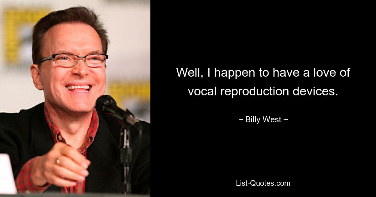 Well, I happen to have a love of vocal reproduction devices. — © Billy West