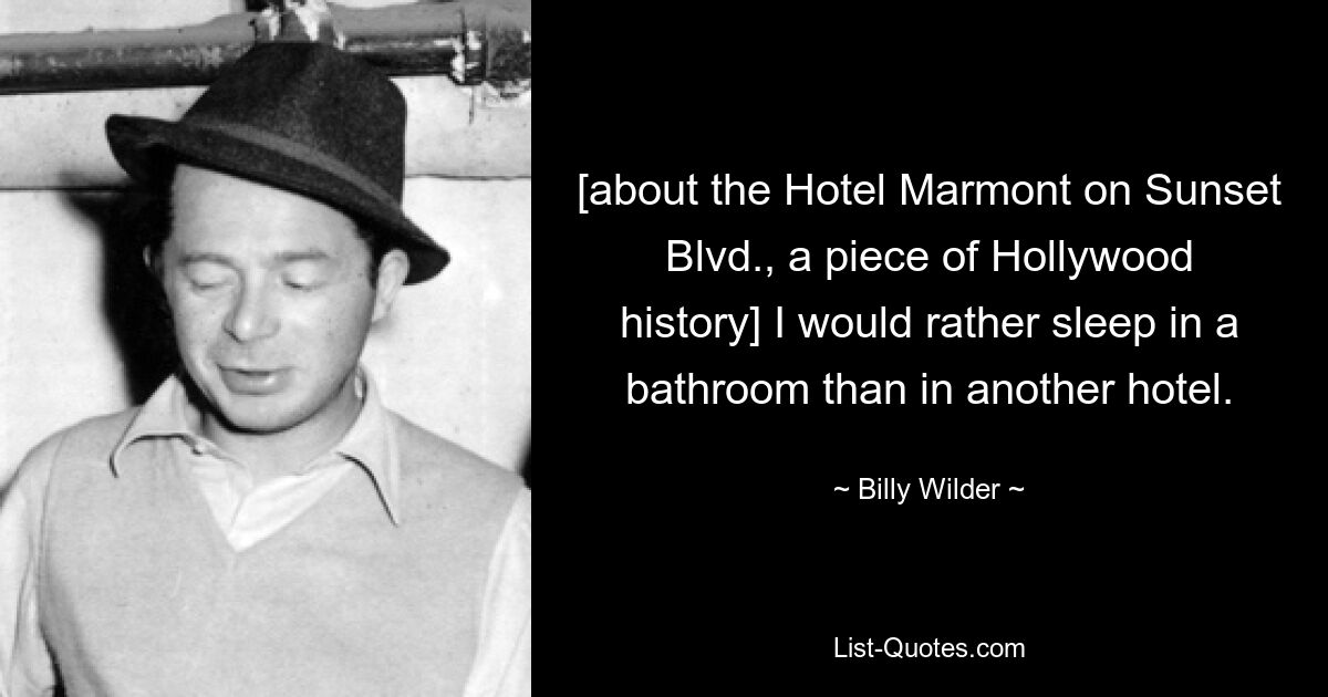 [about the Hotel Marmont on Sunset Blvd., a piece of Hollywood history] I would rather sleep in a bathroom than in another hotel. — © Billy Wilder