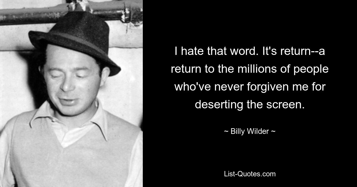 I hate that word. It's return--a return to the millions of people who've never forgiven me for deserting the screen. — © Billy Wilder