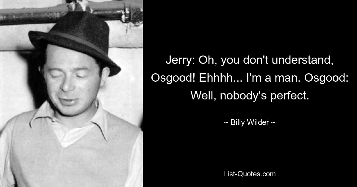 Jerry: Oh, you don't understand, Osgood! Ehhhh... I'm a man. Osgood: Well, nobody's perfect. — © Billy Wilder