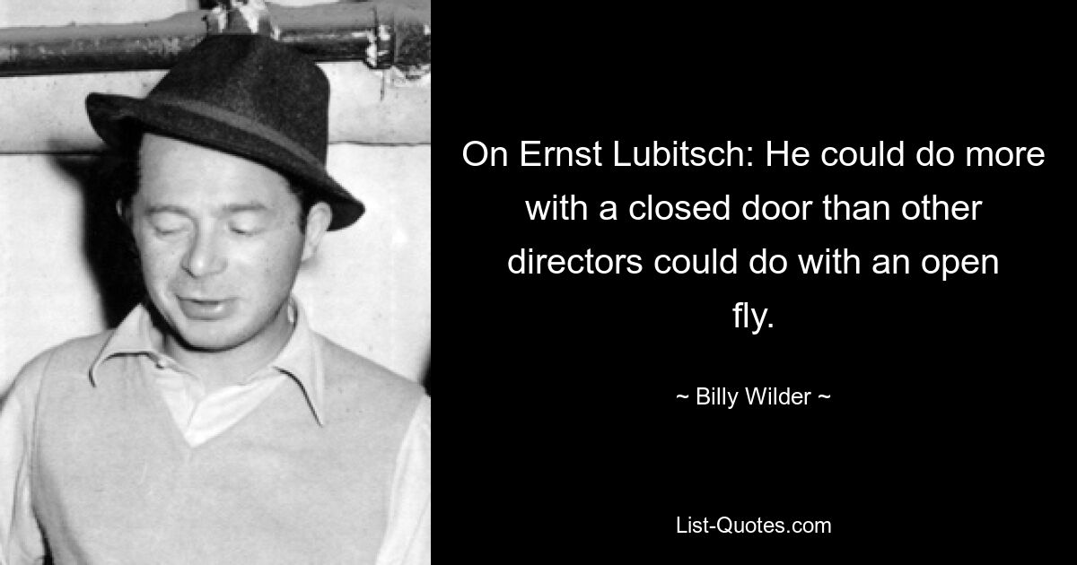 On Ernst Lubitsch: He could do more with a closed door than other directors could do with an open fly. — © Billy Wilder