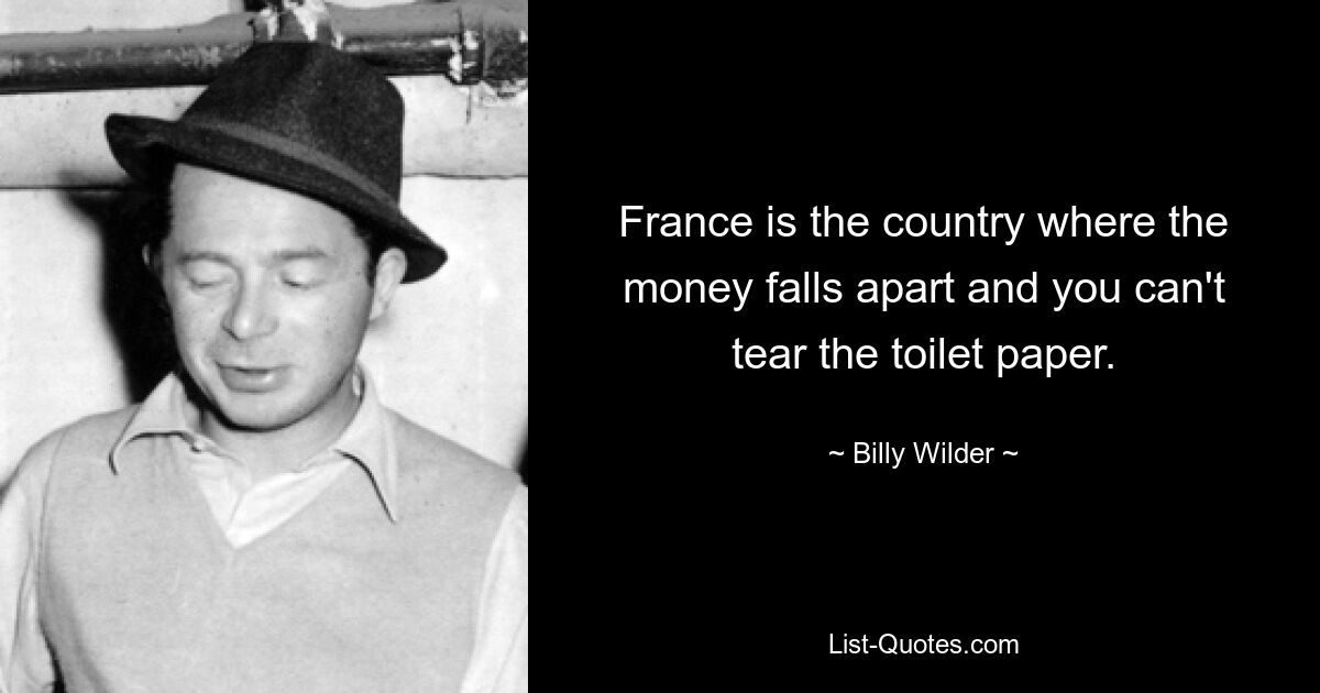 France is the country where the money falls apart and you can't tear the toilet paper. — © Billy Wilder