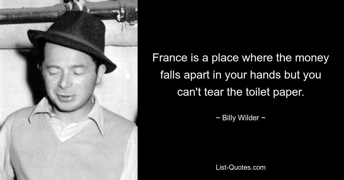 France is a place where the money falls apart in your hands but you can't tear the toilet paper. — © Billy Wilder