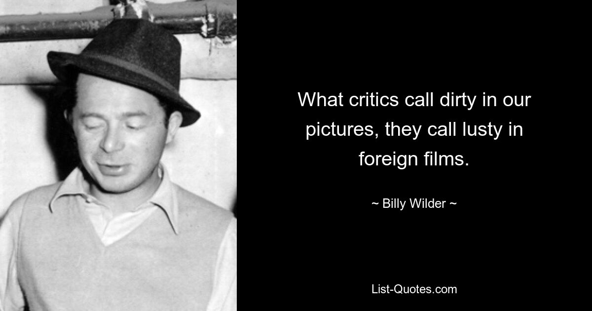 What critics call dirty in our pictures, they call lusty in foreign films. — © Billy Wilder