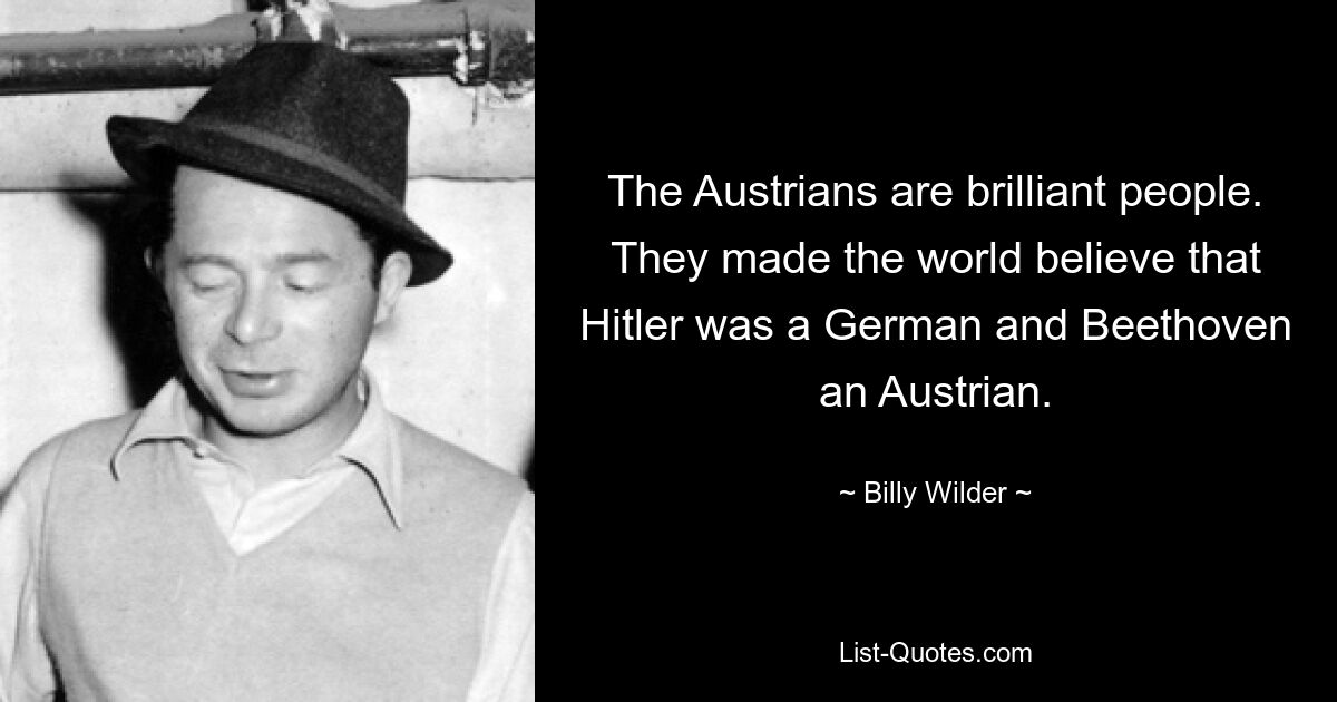 The Austrians are brilliant people. They made the world believe that Hitler was a German and Beethoven an Austrian. — © Billy Wilder