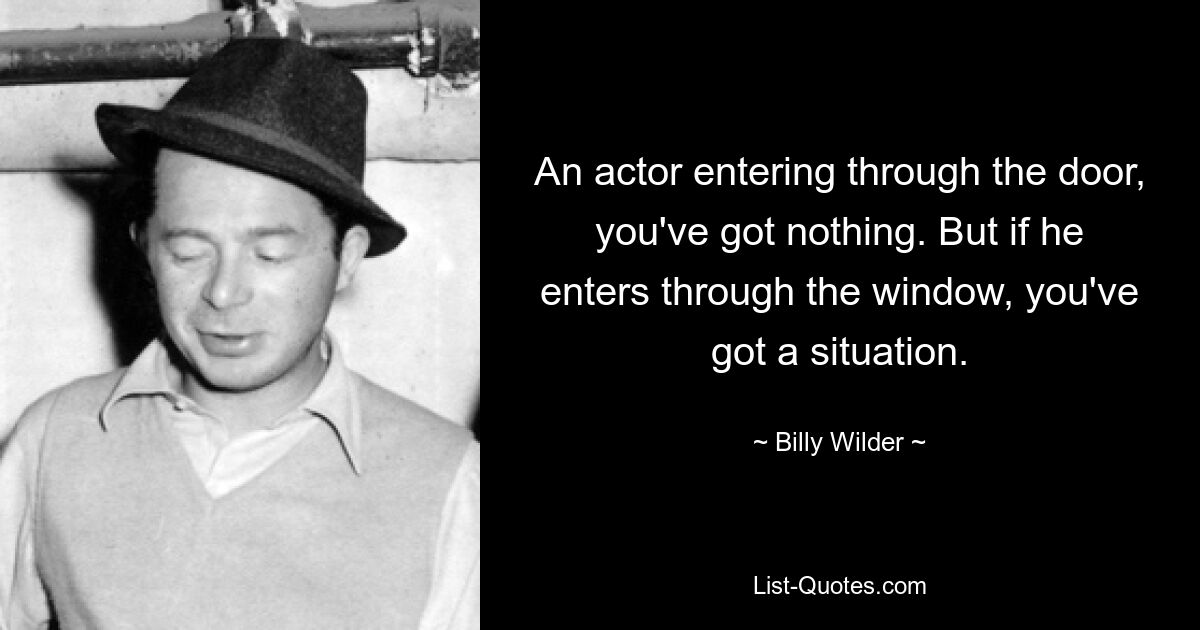 An actor entering through the door, you've got nothing. But if he enters through the window, you've got a situation. — © Billy Wilder