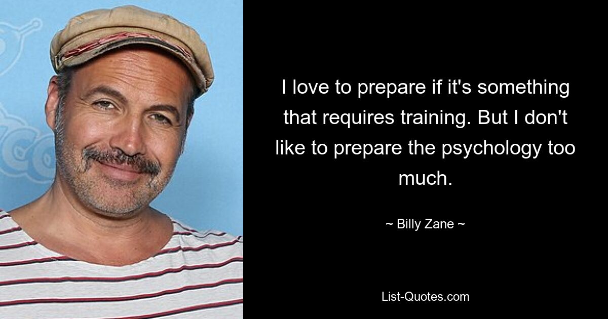 I love to prepare if it's something that requires training. But I don't like to prepare the psychology too much. — © Billy Zane