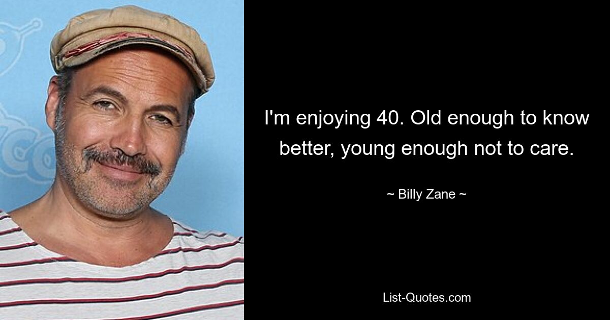 I'm enjoying 40. Old enough to know better, young enough not to care. — © Billy Zane