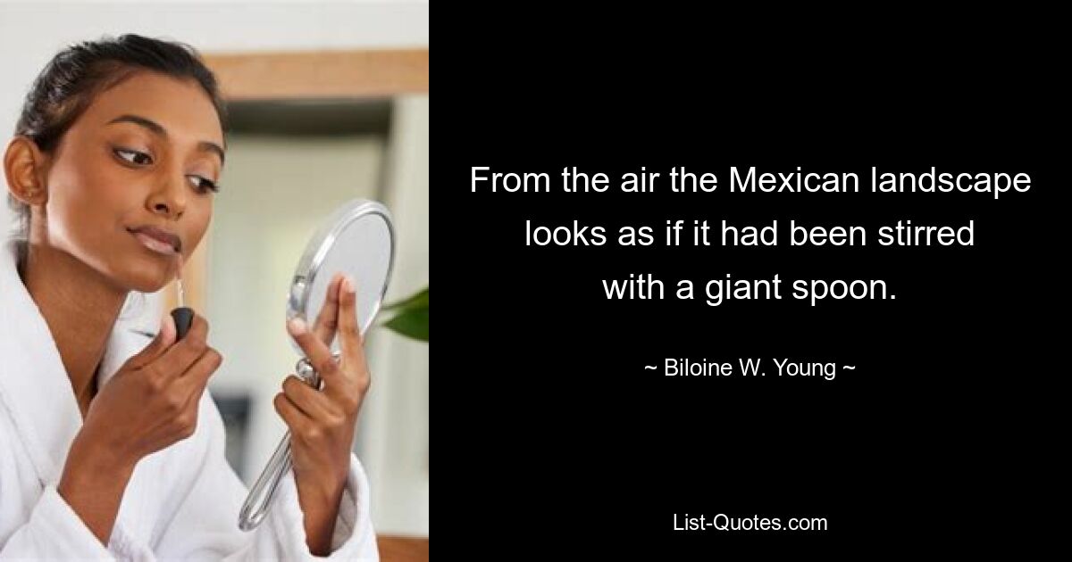 From the air the Mexican landscape looks as if it had been stirred with a giant spoon. — © Biloine W. Young