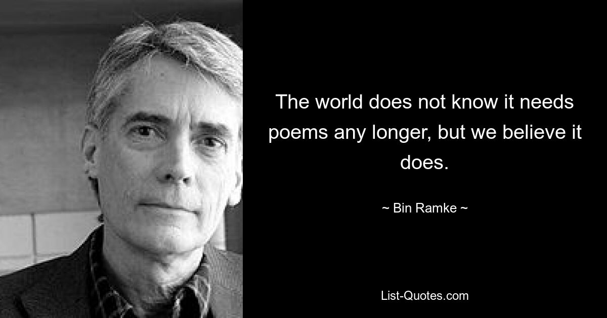 Мир не знает, что ему больше нужны стихи, но мы верим, что они нужны. — © Бин Рамке