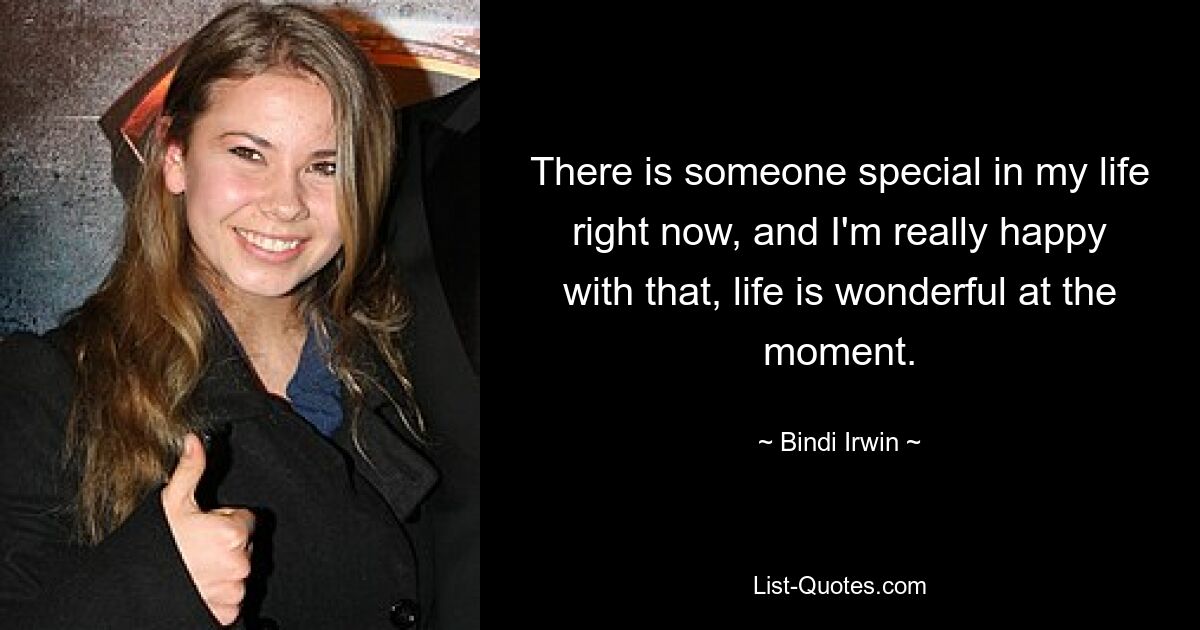 There is someone special in my life right now, and I'm really happy with that, life is wonderful at the moment. — © Bindi Irwin