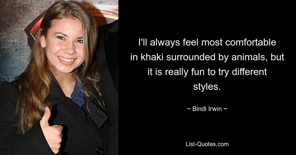 I'll always feel most comfortable in khaki surrounded by animals, but it is really fun to try different styles. — © Bindi Irwin