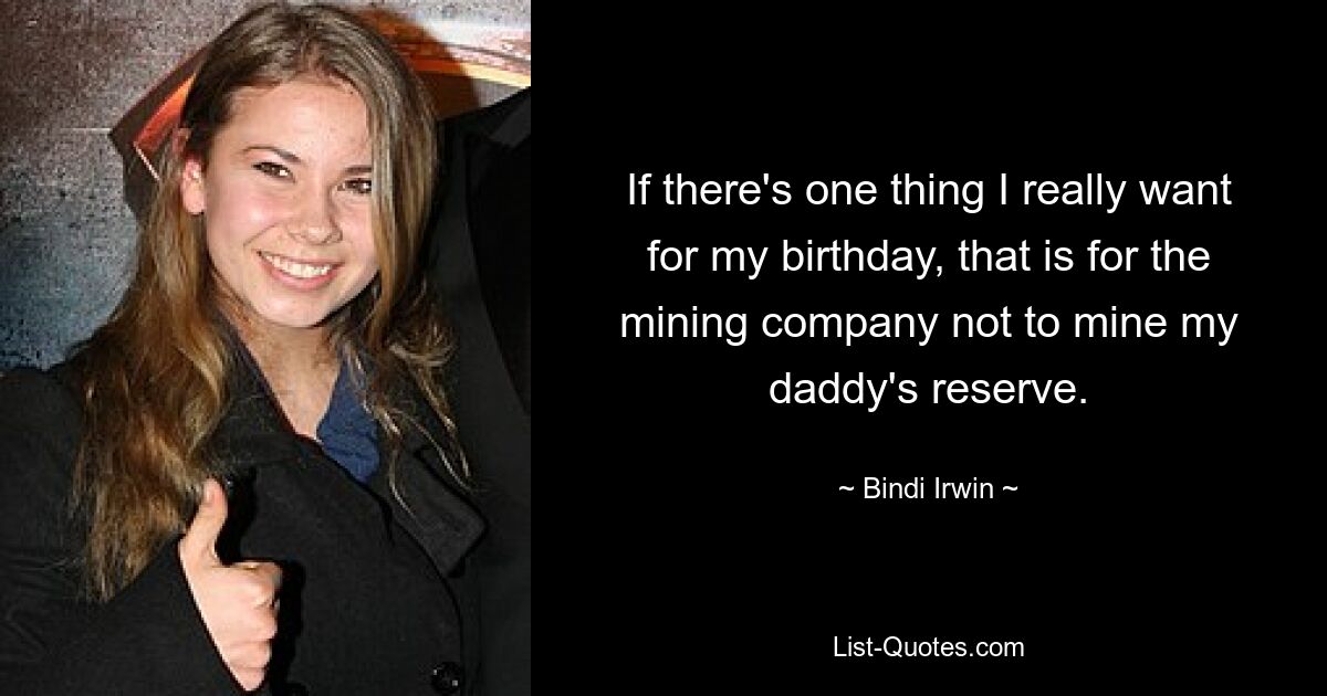 If there's one thing I really want for my birthday, that is for the mining company not to mine my daddy's reserve. — © Bindi Irwin