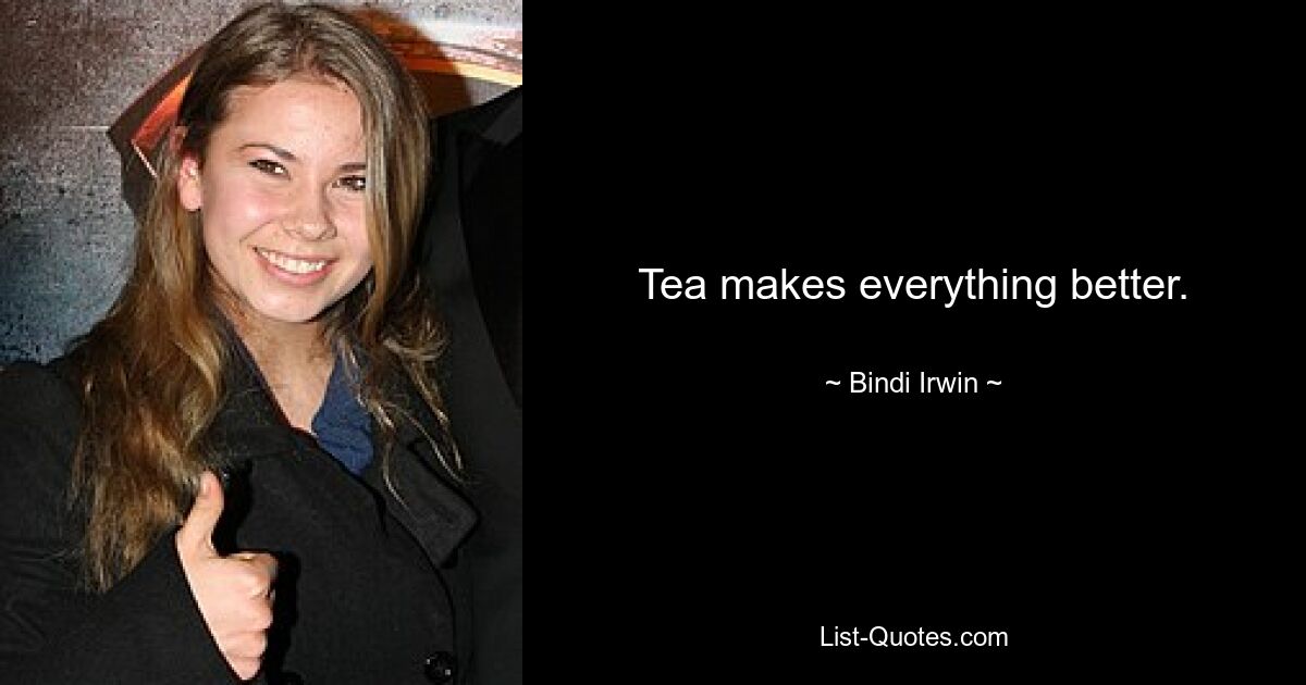 Tea makes everything better. — © Bindi Irwin