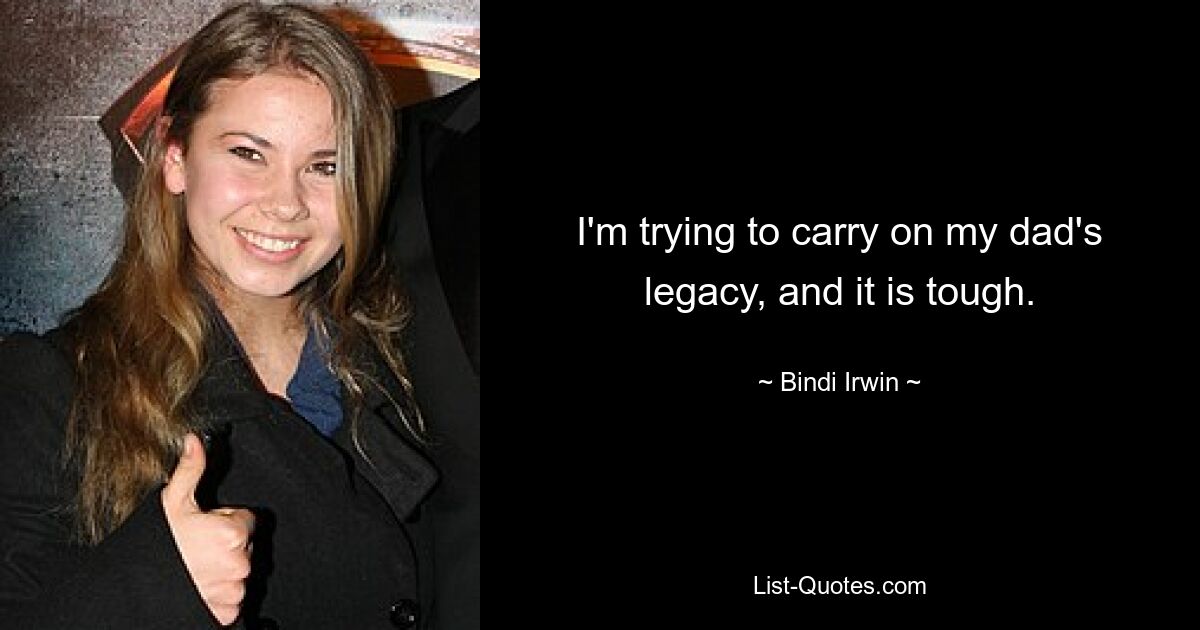 I'm trying to carry on my dad's legacy, and it is tough. — © Bindi Irwin