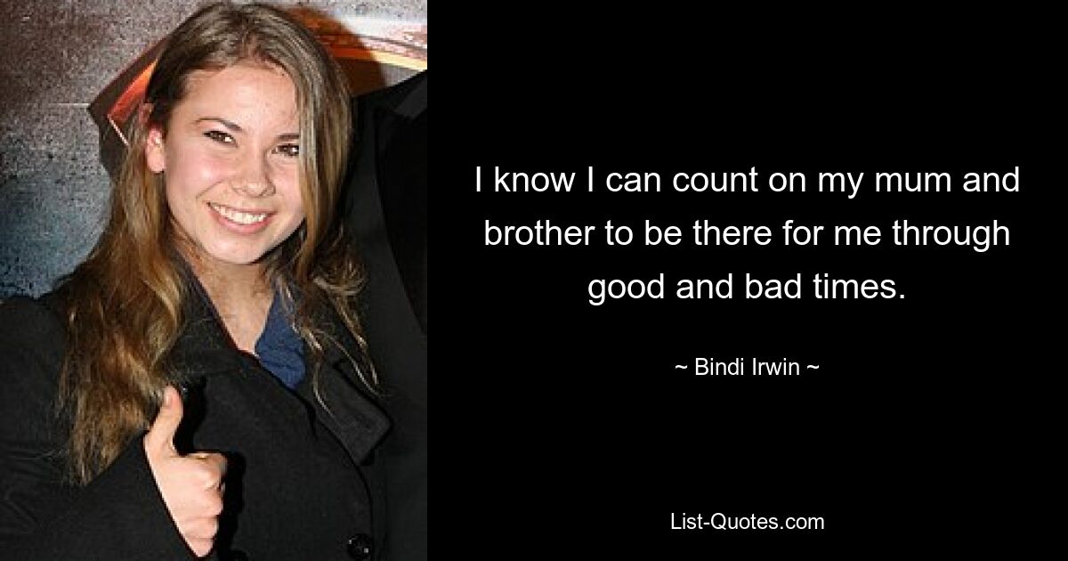 I know I can count on my mum and brother to be there for me through good and bad times. — © Bindi Irwin