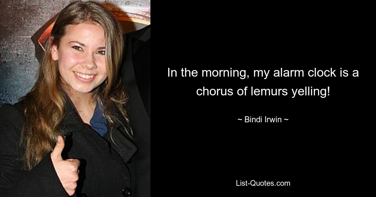 In the morning, my alarm clock is a chorus of lemurs yelling! — © Bindi Irwin