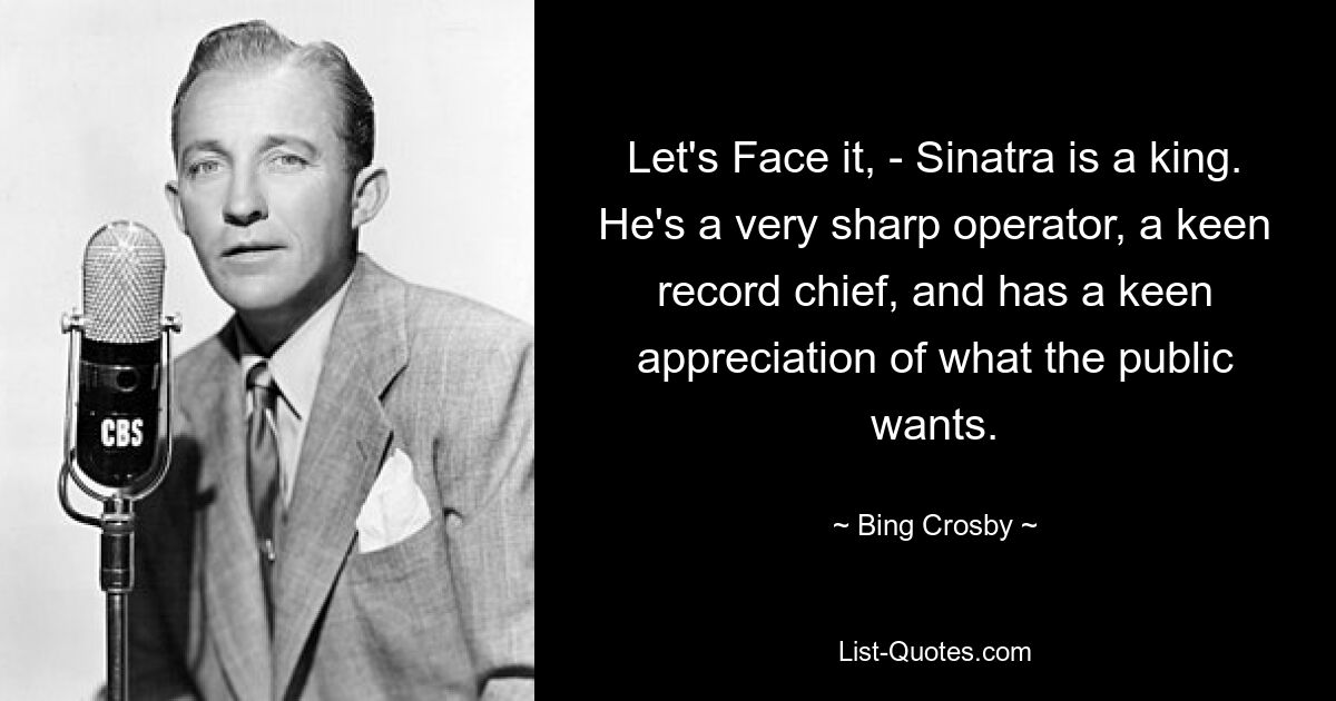 Let's Face it, - Sinatra is a king. He's a very sharp operator, a keen record chief, and has a keen appreciation of what the public wants. — © Bing Crosby