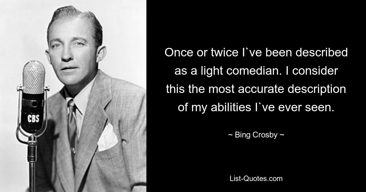 Once or twice I`ve been described as a light comedian. I consider this the most accurate description of my abilities I`ve ever seen. — © Bing Crosby