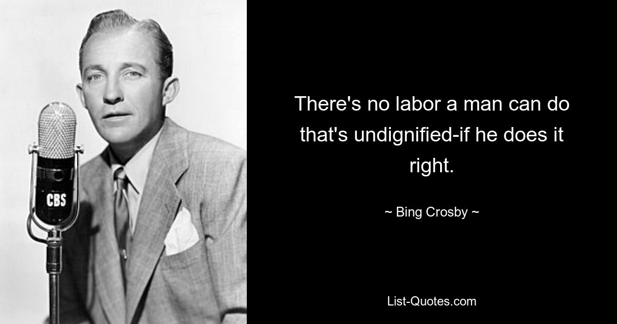 There's no labor a man can do that's undignified-if he does it right. — © Bing Crosby