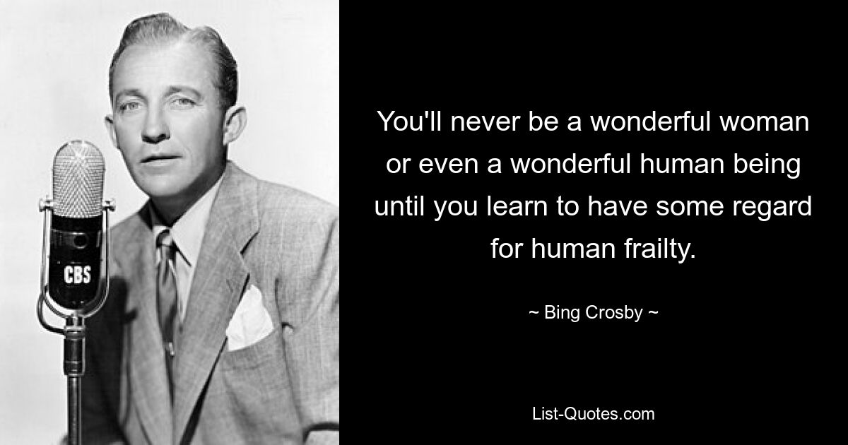 You'll never be a wonderful woman or even a wonderful human being until you learn to have some regard for human frailty. — © Bing Crosby