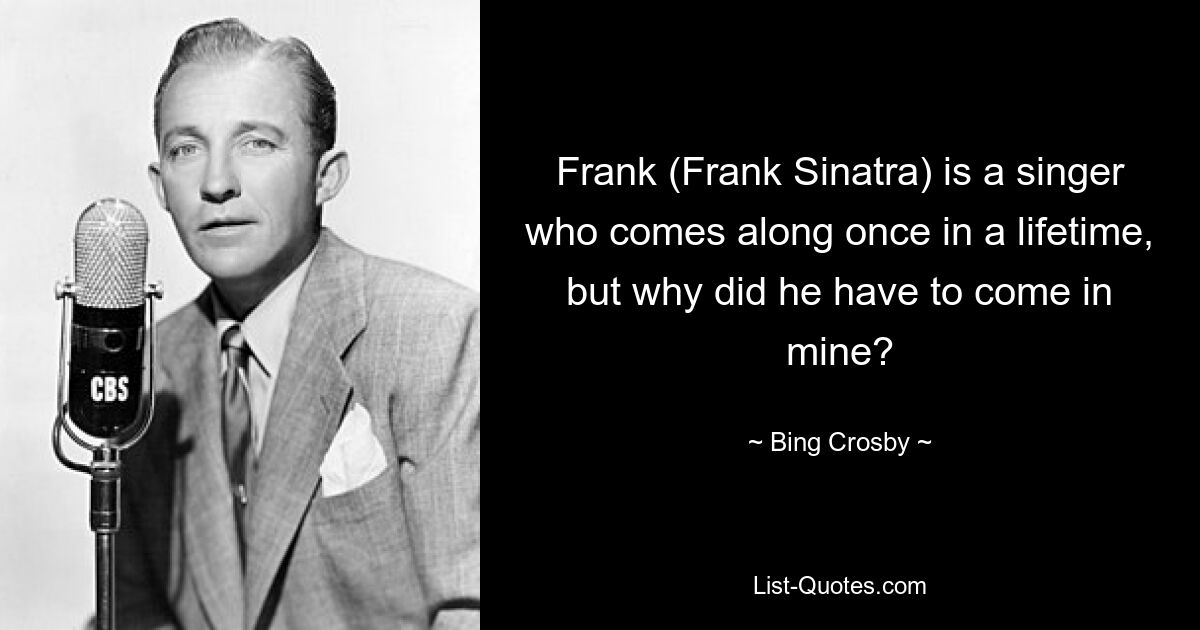 Frank (Frank Sinatra) is a singer who comes along once in a lifetime, but why did he have to come in mine? — © Bing Crosby