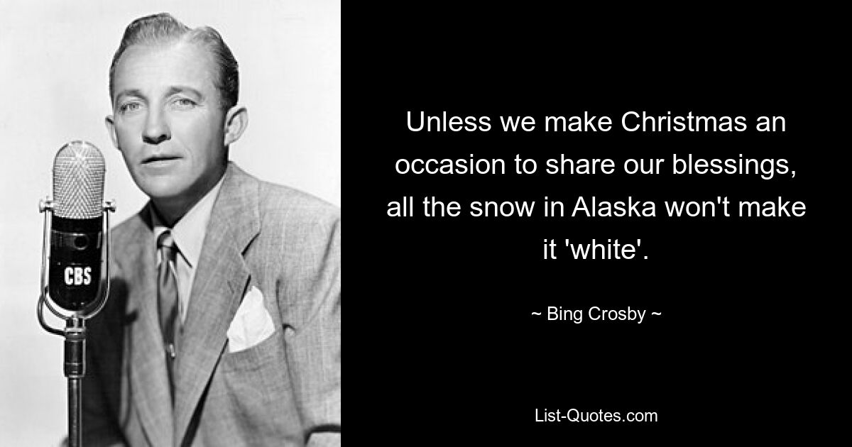 Unless we make Christmas an occasion to share our blessings, all the snow in Alaska won't make it 'white'. — © Bing Crosby