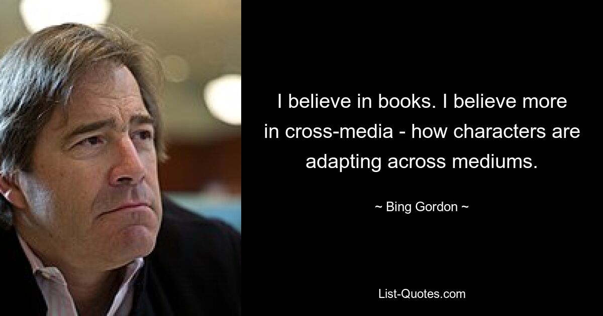 I believe in books. I believe more in cross-media - how characters are adapting across mediums. — © Bing Gordon