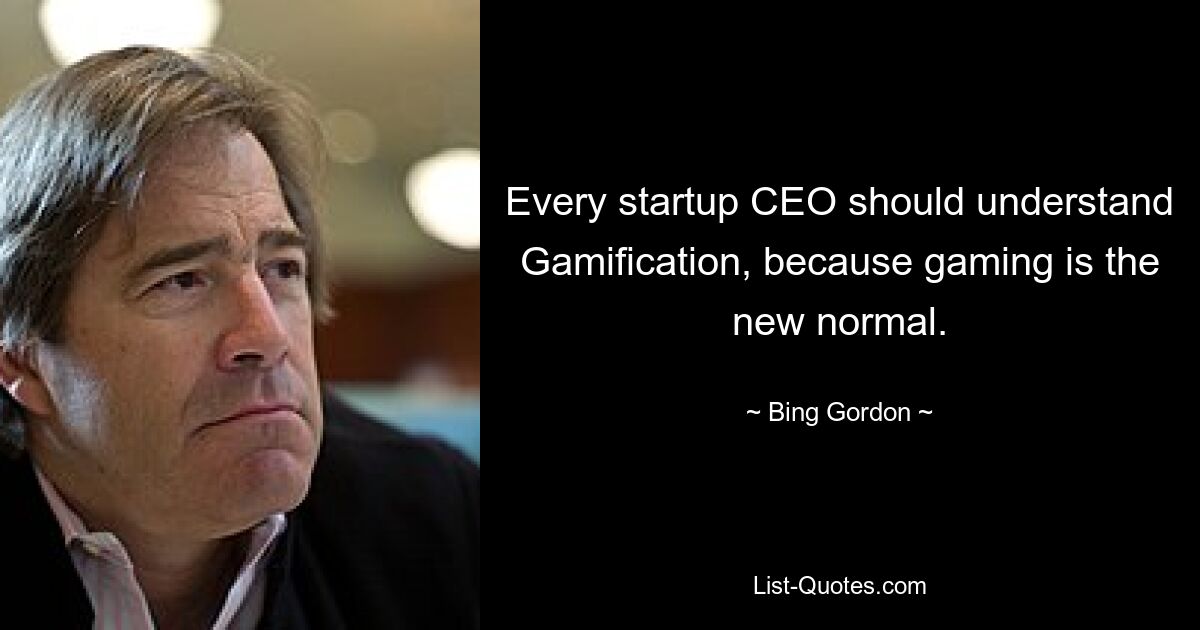 Every startup CEO should understand Gamification, because gaming is the new normal. — © Bing Gordon