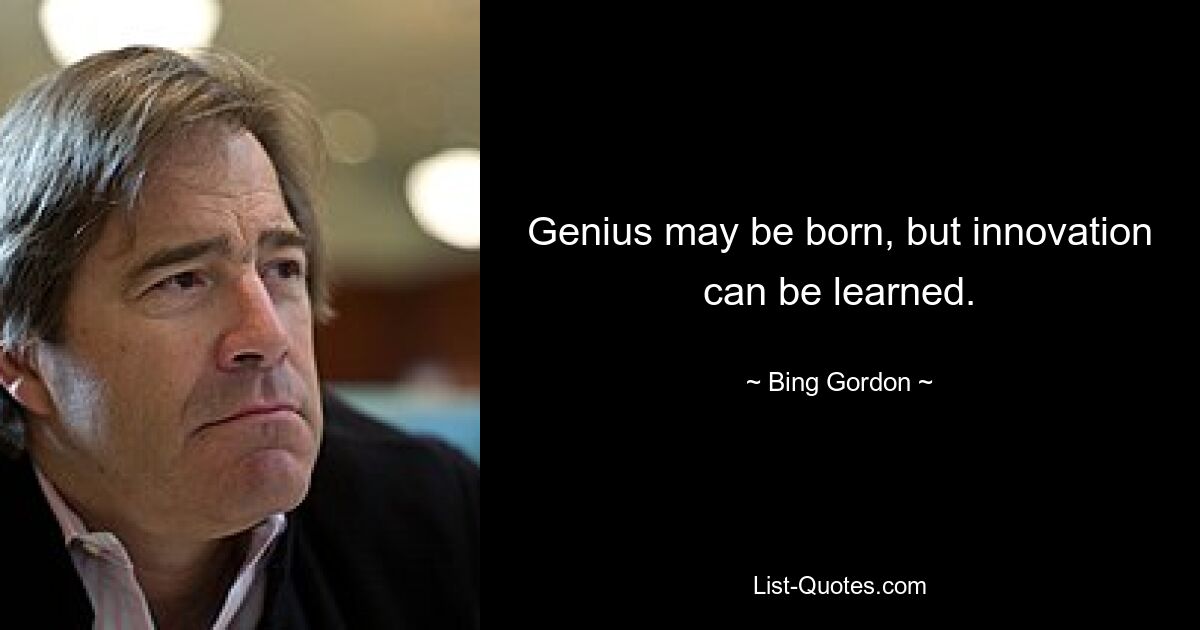 Genius may be born, but innovation can be learned. — © Bing Gordon