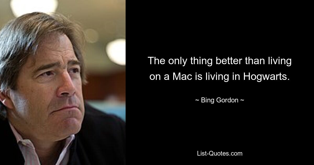 The only thing better than living on a Mac is living in Hogwarts. — © Bing Gordon