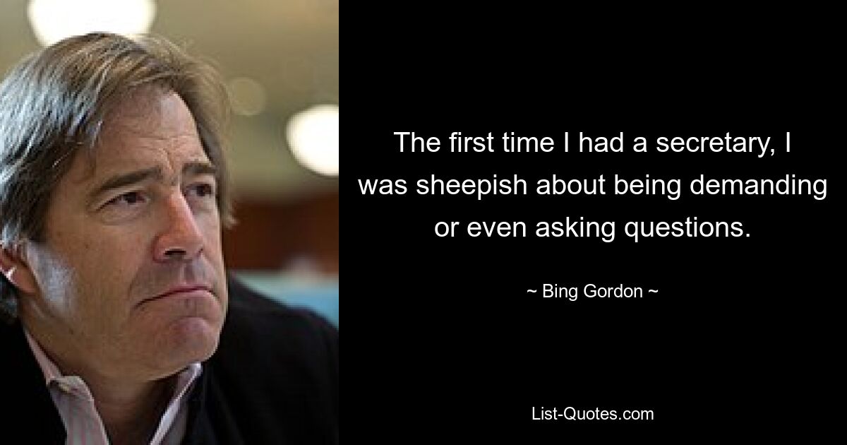 The first time I had a secretary, I was sheepish about being demanding or even asking questions. — © Bing Gordon