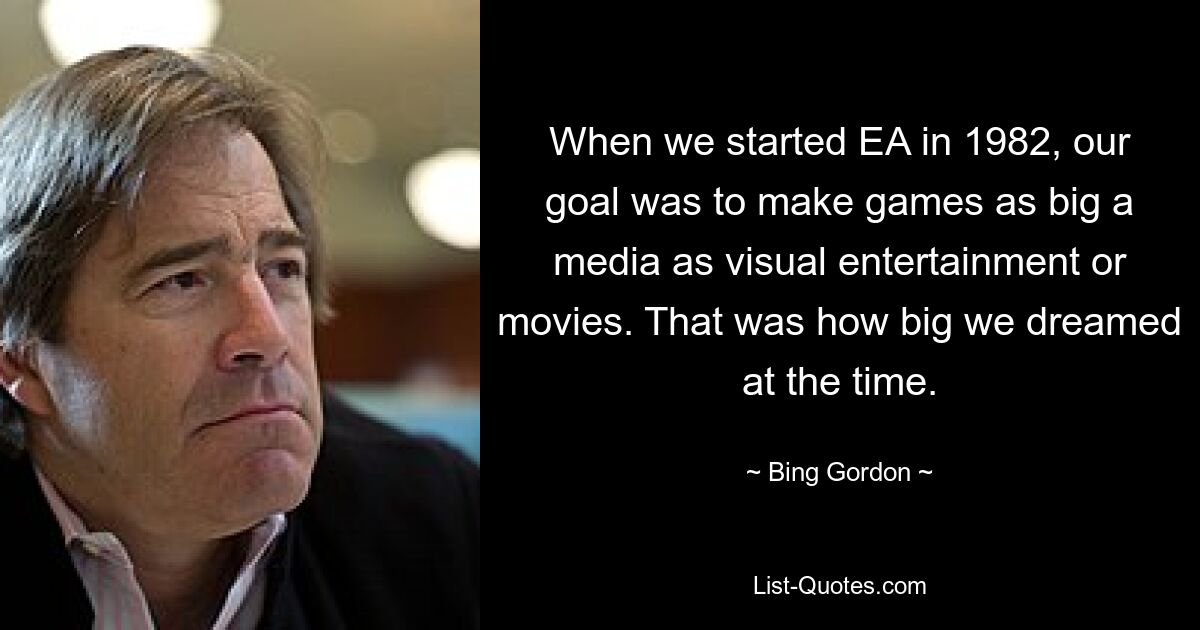 When we started EA in 1982, our goal was to make games as big a media as visual entertainment or movies. That was how big we dreamed at the time. — © Bing Gordon