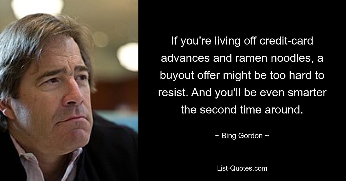 If you're living off credit-card advances and ramen noodles, a buyout offer might be too hard to resist. And you'll be even smarter the second time around. — © Bing Gordon