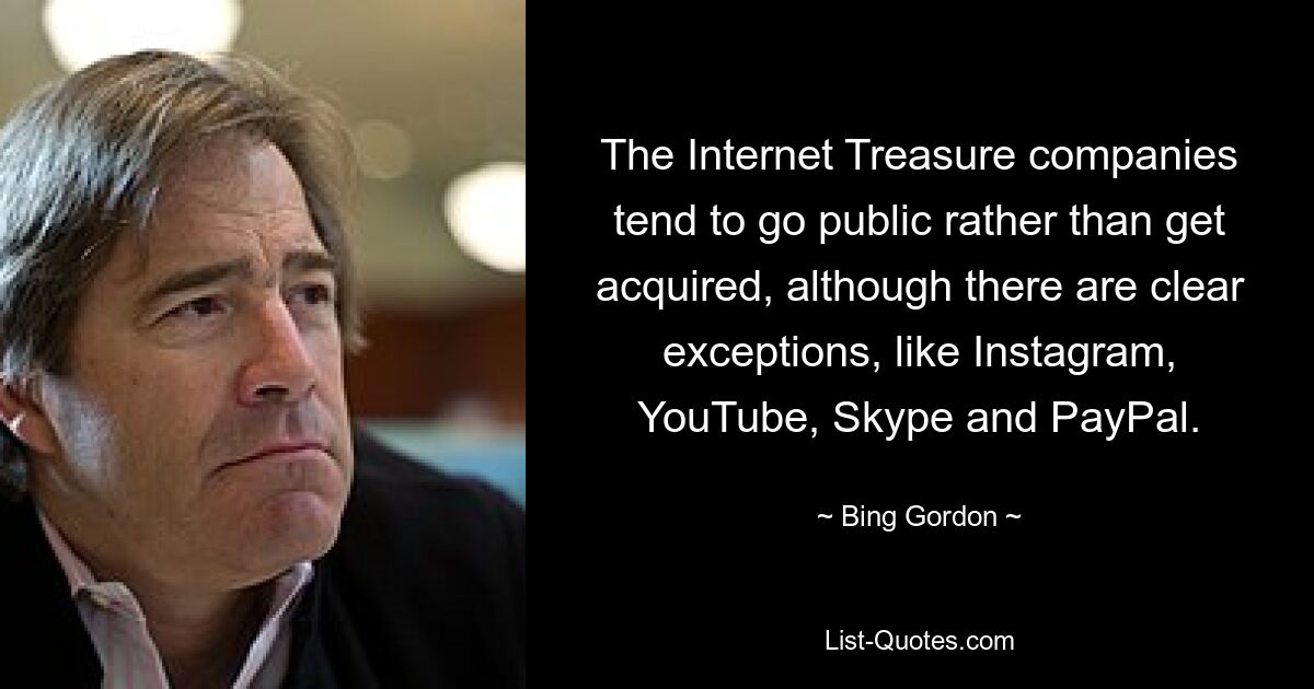 The Internet Treasure companies tend to go public rather than get acquired, although there are clear exceptions, like Instagram, YouTube, Skype and PayPal. — © Bing Gordon