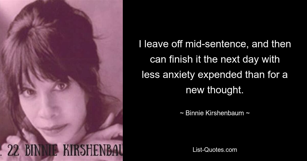 I leave off mid-sentence, and then can finish it the next day with less anxiety expended than for a new thought. — © Binnie Kirshenbaum