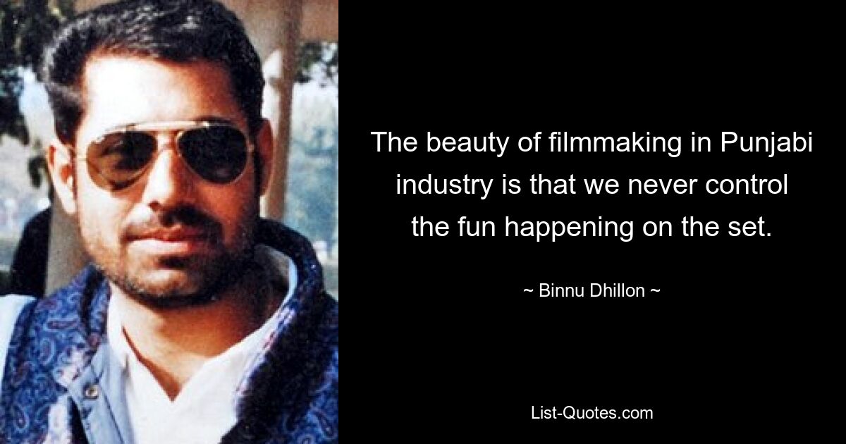 The beauty of filmmaking in Punjabi industry is that we never control the fun happening on the set. — © Binnu Dhillon