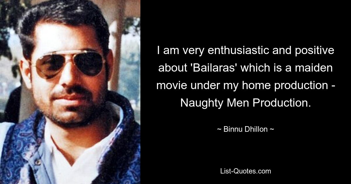 I am very enthusiastic and positive about 'Bailaras' which is a maiden movie under my home production - Naughty Men Production. — © Binnu Dhillon