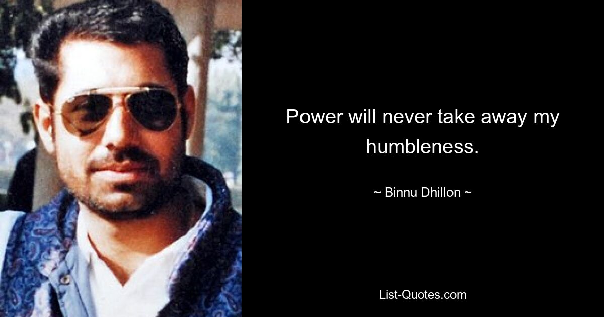 Power will never take away my humbleness. — © Binnu Dhillon