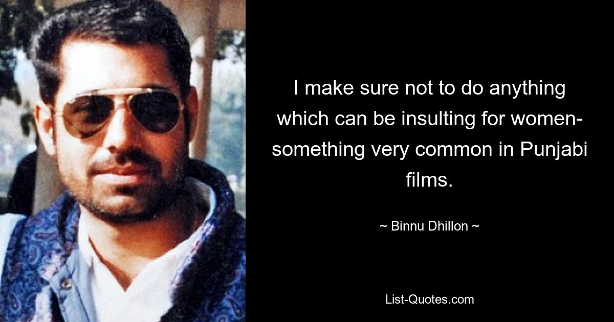 I make sure not to do anything which can be insulting for women- something very common in Punjabi films. — © Binnu Dhillon