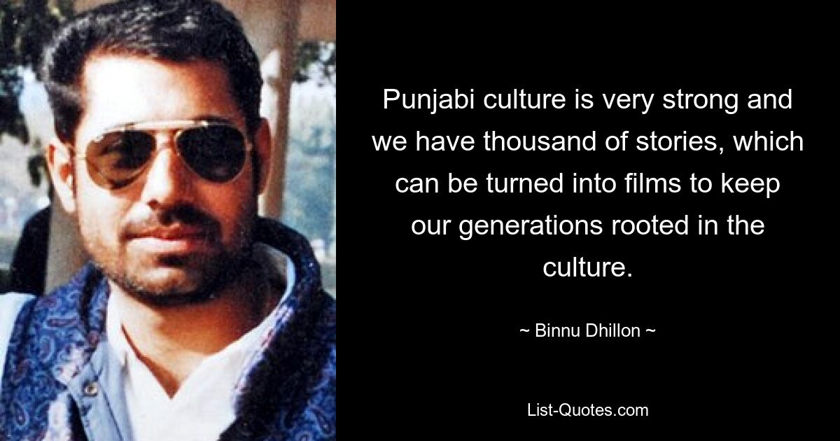 Punjabi culture is very strong and we have thousand of stories, which can be turned into films to keep our generations rooted in the culture. — © Binnu Dhillon