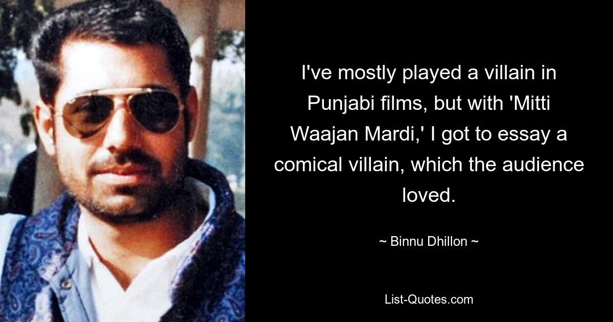 I've mostly played a villain in Punjabi films, but with 'Mitti Waajan Mardi,' I got to essay a comical villain, which the audience loved. — © Binnu Dhillon