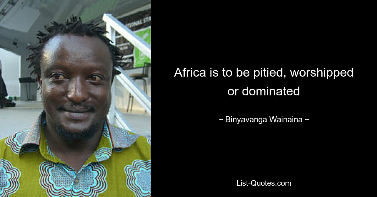 Africa is to be pitied, worshipped or dominated — © Binyavanga Wainaina