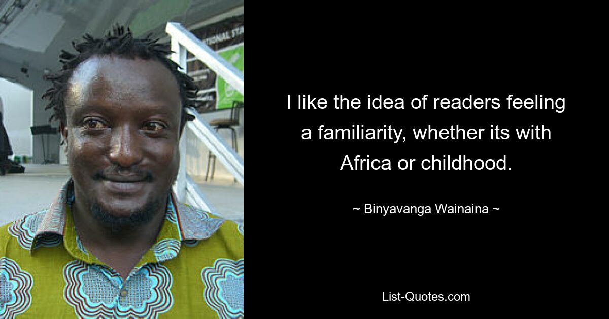 I like the idea of readers feeling a familiarity, whether its with Africa or childhood. — © Binyavanga Wainaina