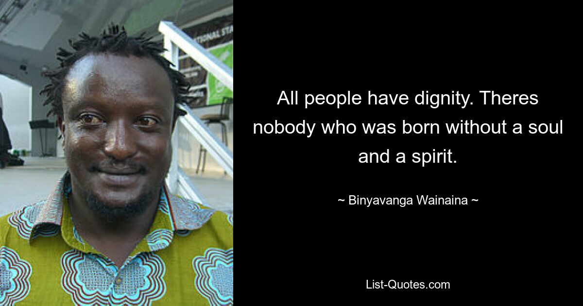 All people have dignity. Theres nobody who was born without a soul and a spirit. — © Binyavanga Wainaina