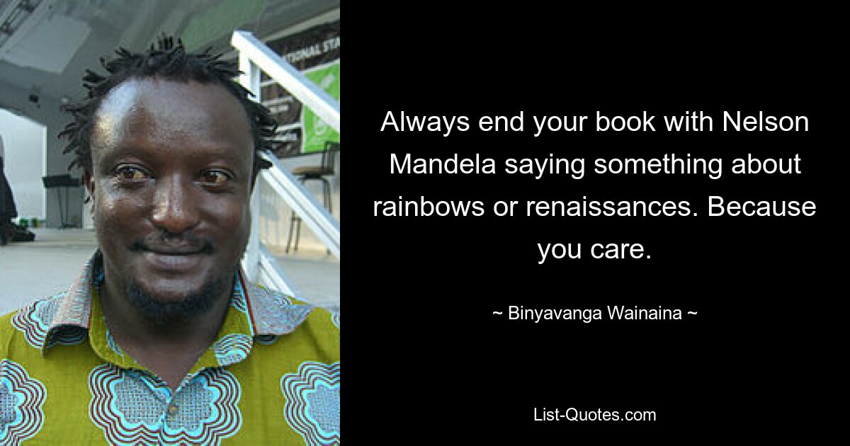 Always end your book with Nelson Mandela saying something about rainbows or renaissances. Because you care. — © Binyavanga Wainaina