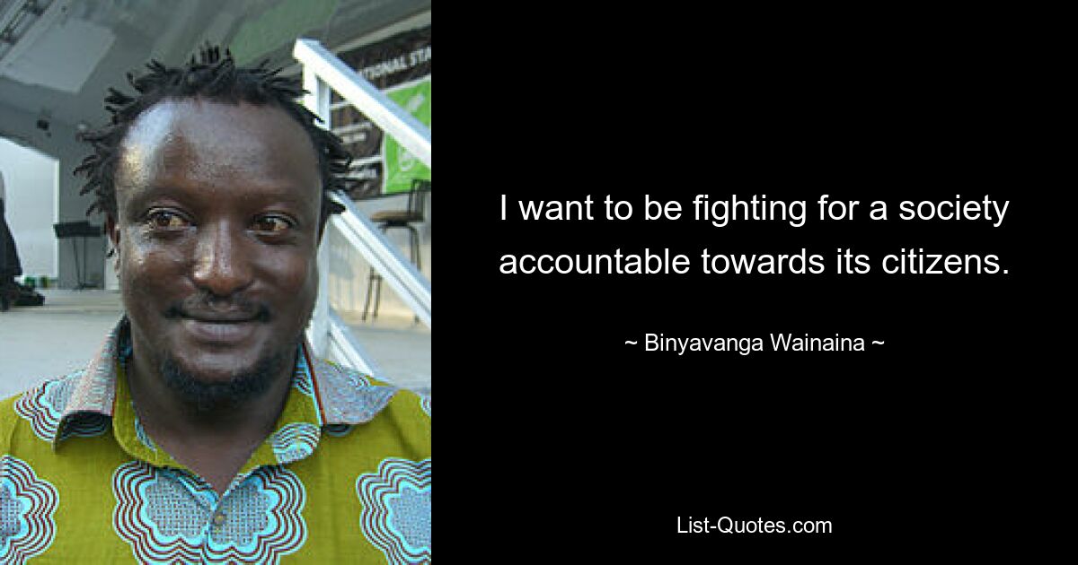 I want to be fighting for a society accountable towards its citizens. — © Binyavanga Wainaina