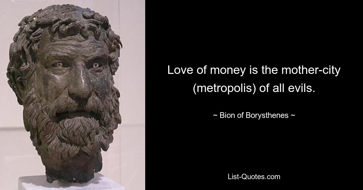 Love of money is the mother-city (metropolis) of all evils. — © Bion of Borysthenes